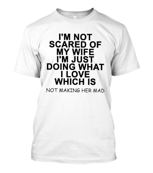 I'm Not Scared Of My Wife I'm Just Doing What I Love Not Making Her Mad T-Shirt