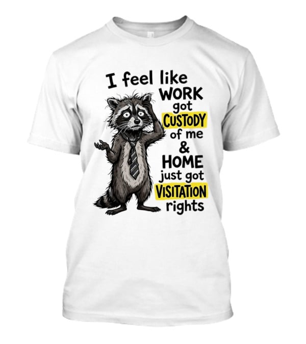 I Feel Like Work Got Custody Of Me And Home Just Got Visitation Rights Raccoon T-Shirt