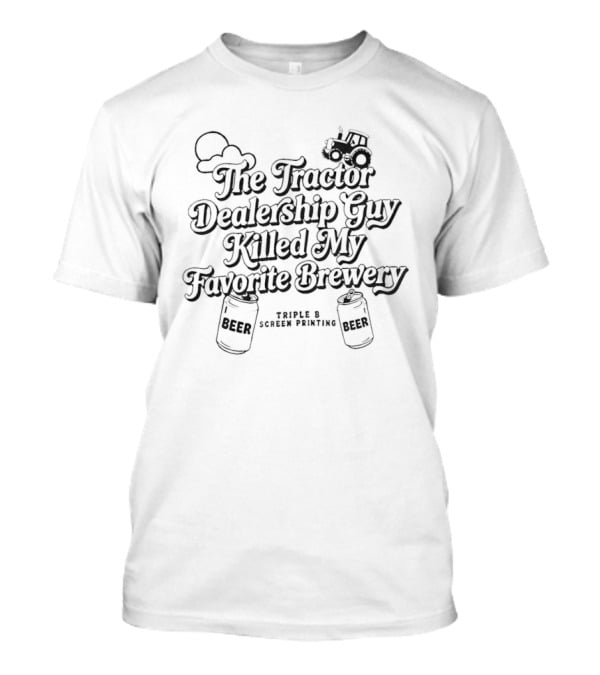 The Tractor Dealership Guy Killed My Favorite Brewery Triple B Screen Printing T-Shirt