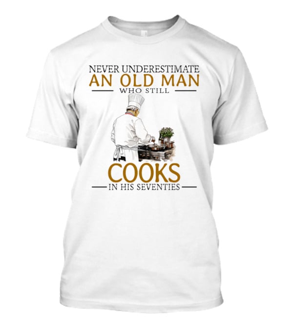 Never Underestimate An Old Man Who Still Cooks In His Seventies Chef Cooking T-Shirt