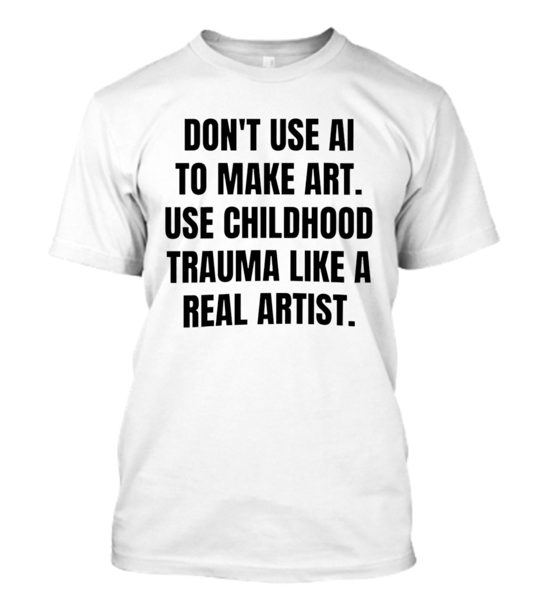 Don't Use AI To Make Art Use Childhood Trauma Like A Real Artist T-Shirt