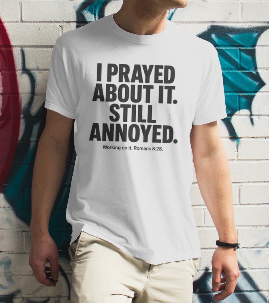 I Prayed About It Still Annoyed Working On It Romans 8 28 T-Shirt