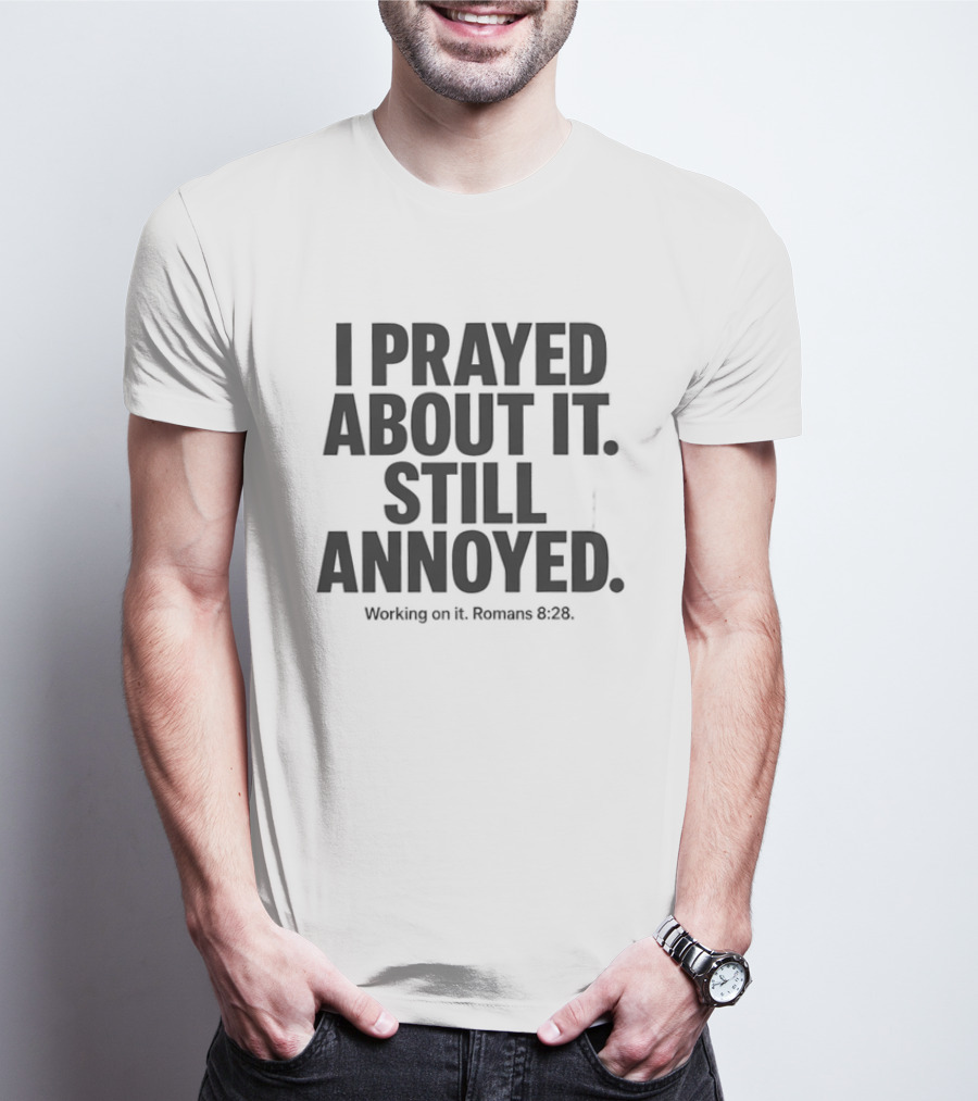 I Prayed About It Still Annoyed Working On It Romans 8 28 T-Shirt