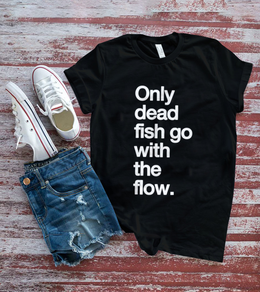 Only Dead Fish Go With The Flow Bold Text Motivation T-Shirt