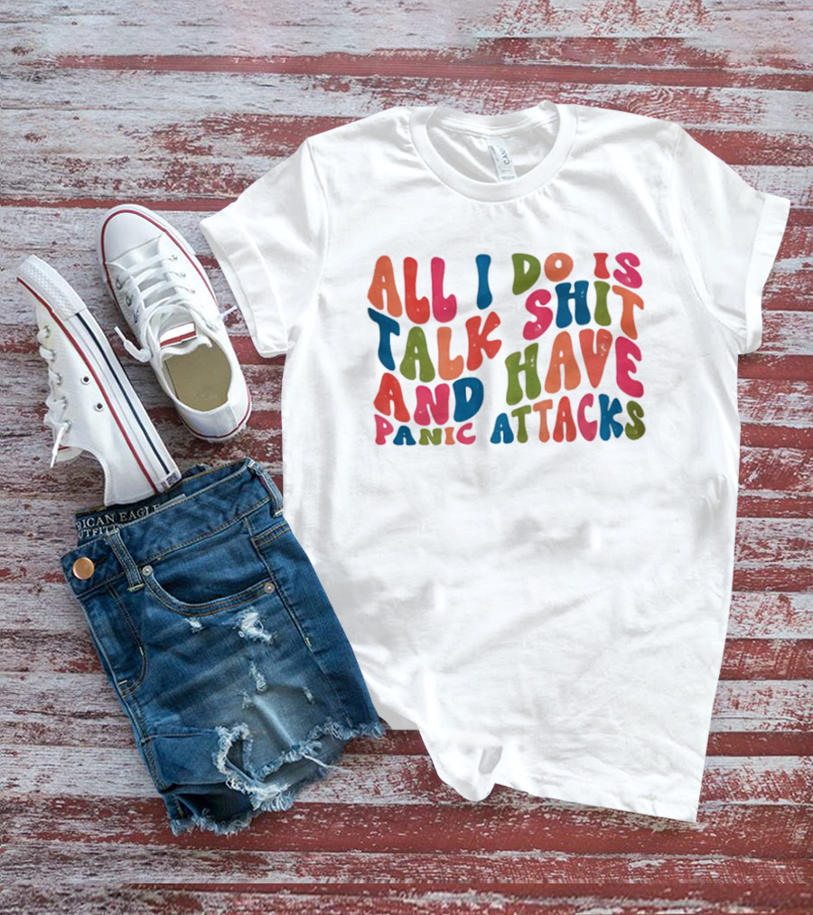 All I Do Is Talk Shit Have And Panic Attacks T-Shirt