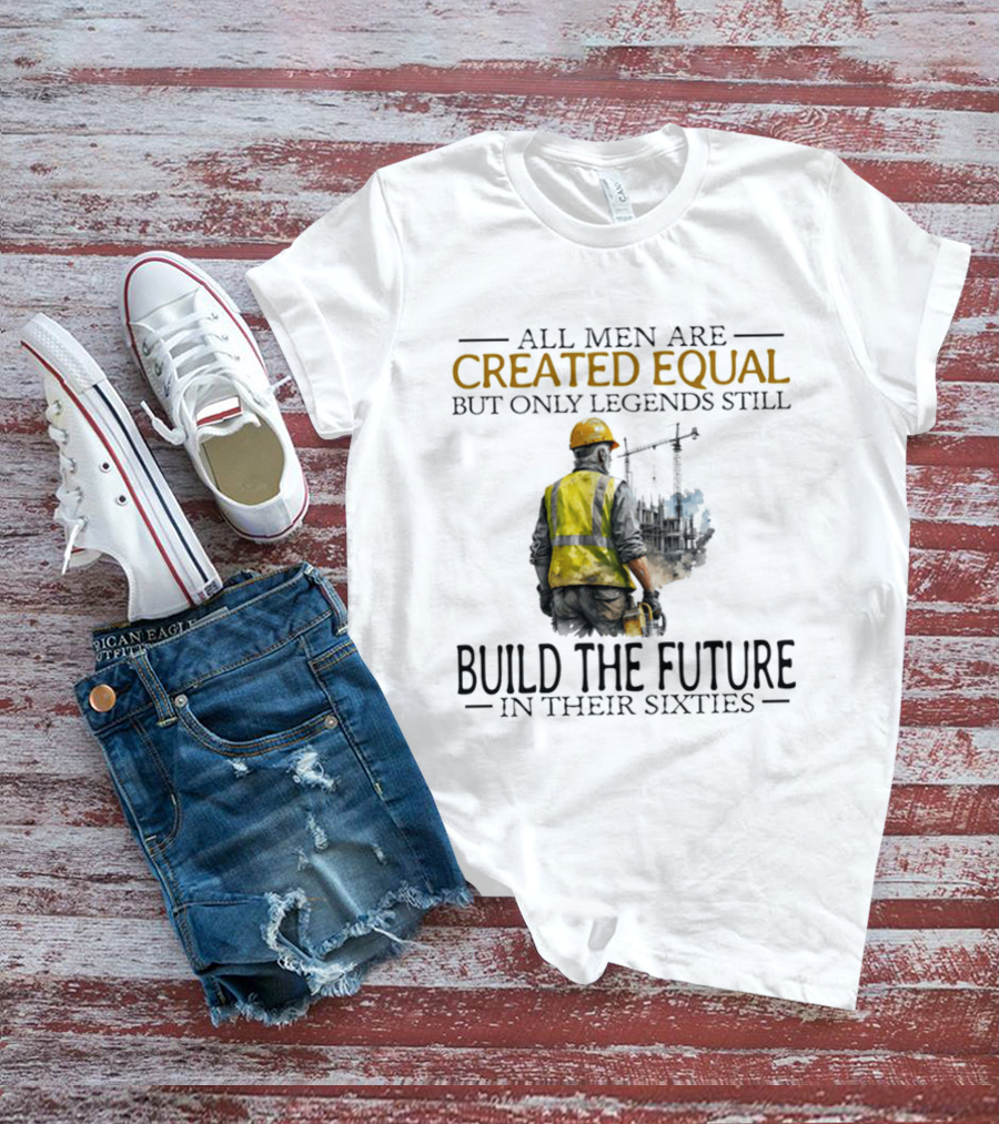 All Men Are Created Equal But Only Legends Still Build The Future In Their Sixties Construction Worker T-Shirt
