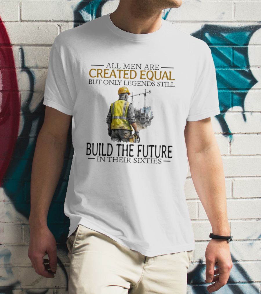 All Men Are Created Equal But Only Legends Still Build The Future In Their Sixties Construction Worker T-Shirt