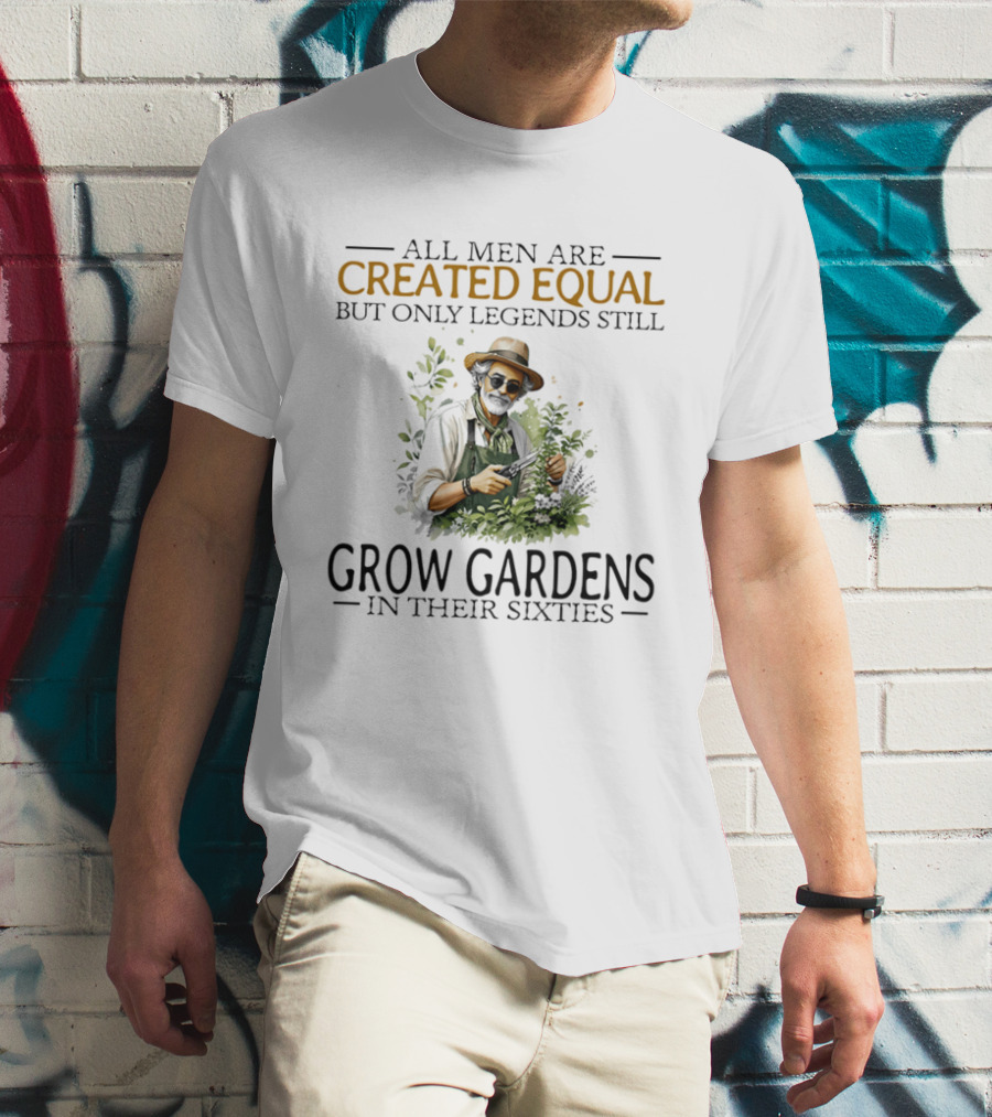 All Men Are Created Equal But Only Legends Still Grow Gardens In Their Sixties Vintage Gardening Enthusiast In Hat And Sunglasses T-Shirt
