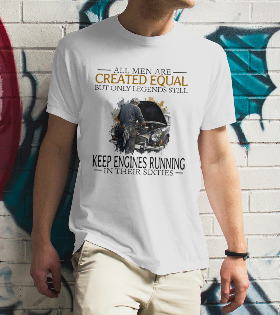 All Men Are Created Equal But Only Legends Keep Engines Running In Their Sixties T-Shirt