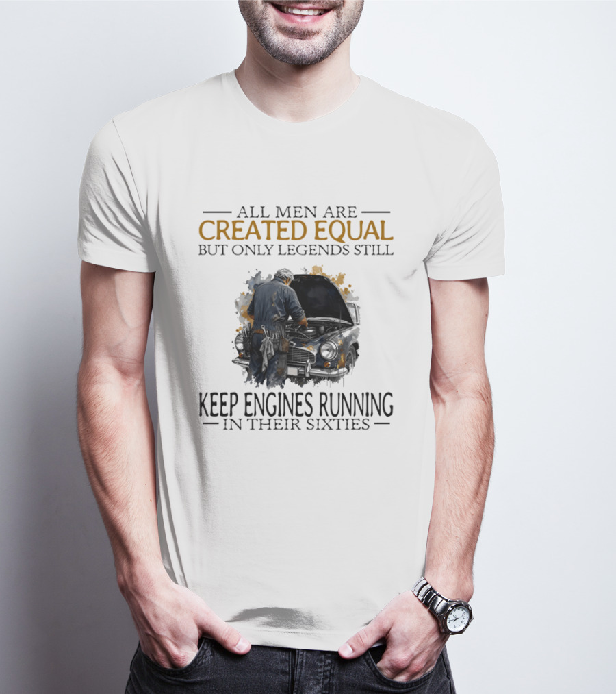 All Men Are Created Equal But Only Legends Keep Engines Running In Their Sixties T-Shirt
