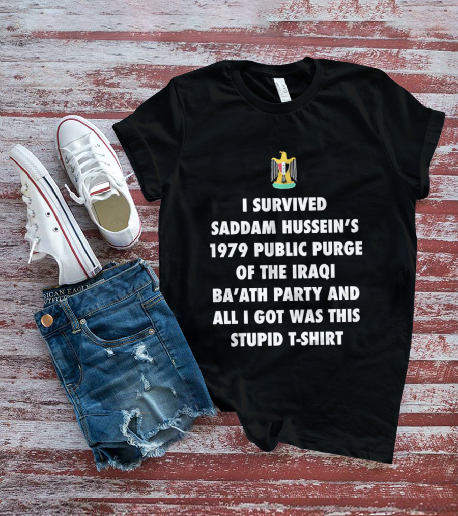 I Survived Saddam Hussein's 1979 Public Purge Of The Iraqi Ba'ath Party And All I Got Was This Stupid With Iraqi T-Shirt