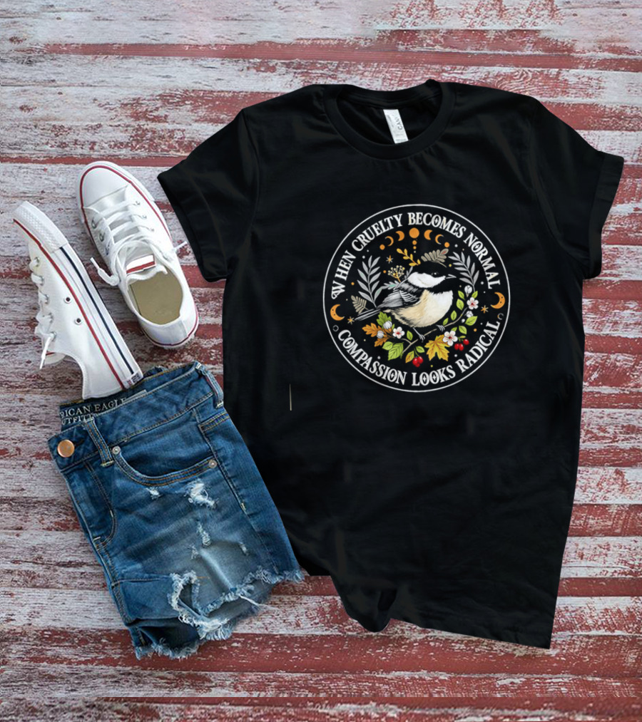 When Cruelty Becomes Normal Compassion Looks Radical Floral Chickadee Nature Motif T-Shirt