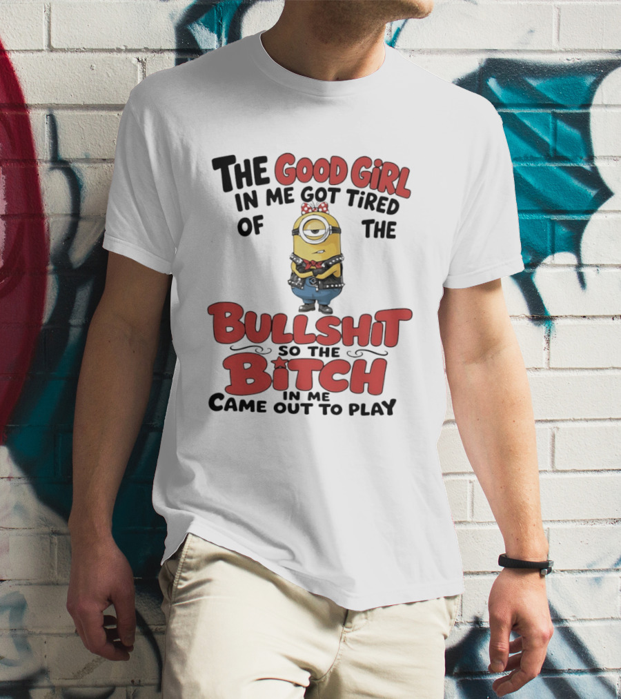 Minion The Good Girl In Me Got Tired Of The Bullshit So The Bitch Came Out To Play T-Shirt