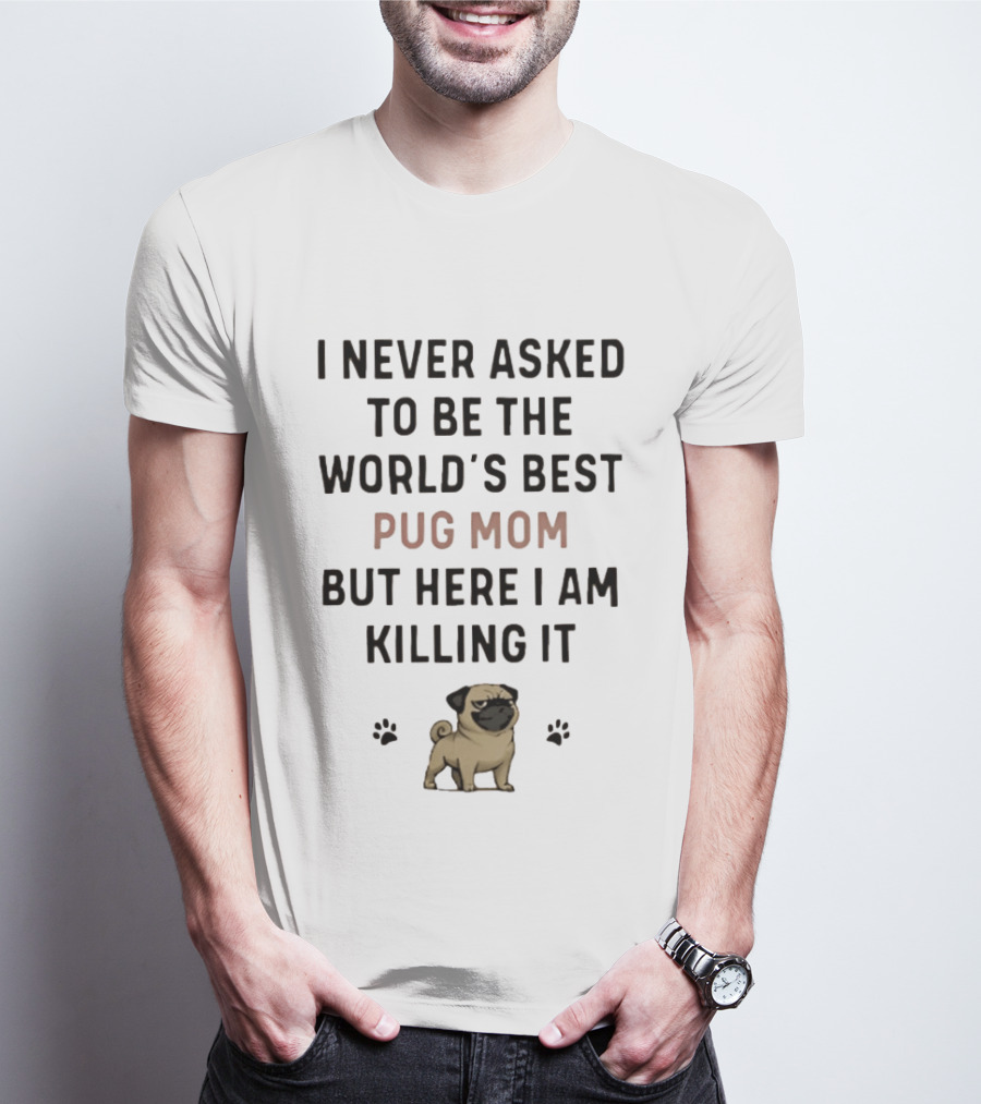 I Never Asked To Be The World's Best Pug Mom But Here I Am Killing It T-Shirt