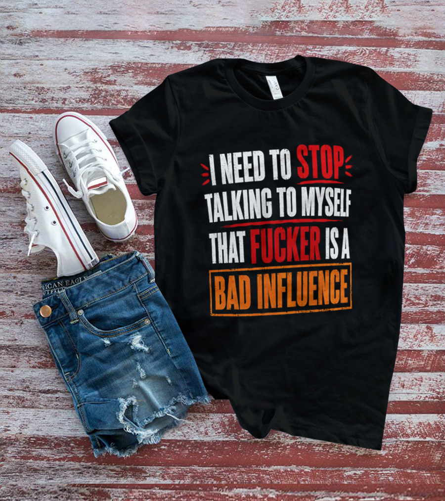 I Need To Stop Talking To Myself That Fucker Is A Bad Influence T-Shirt