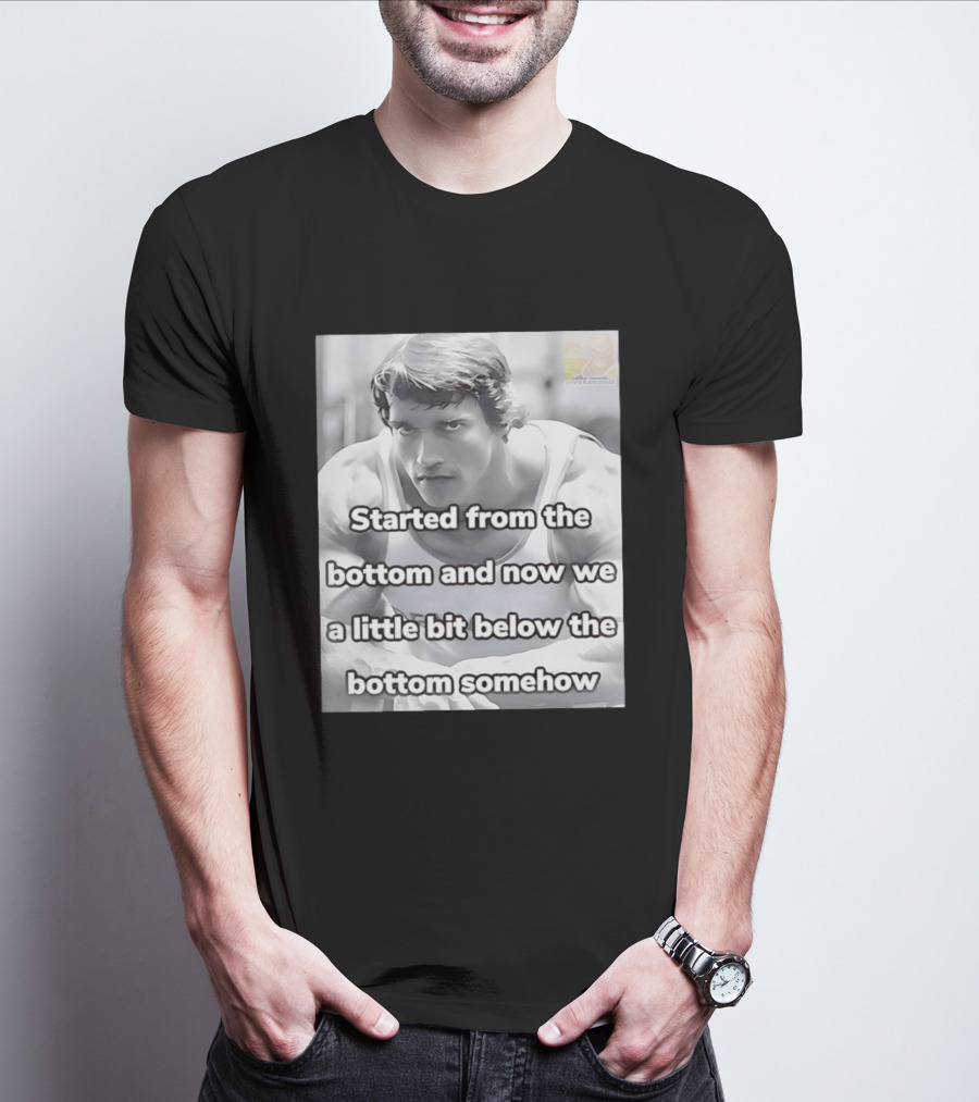 Started From The Bottom And Now We A Little Bit Below The Bottom Somehow Arnold Schwarzenegger T-Shirt
