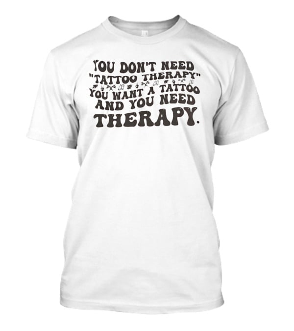 You Don't Need Tattoo Therapy You Want A Tattoo And You Need Therapy T-Shirt