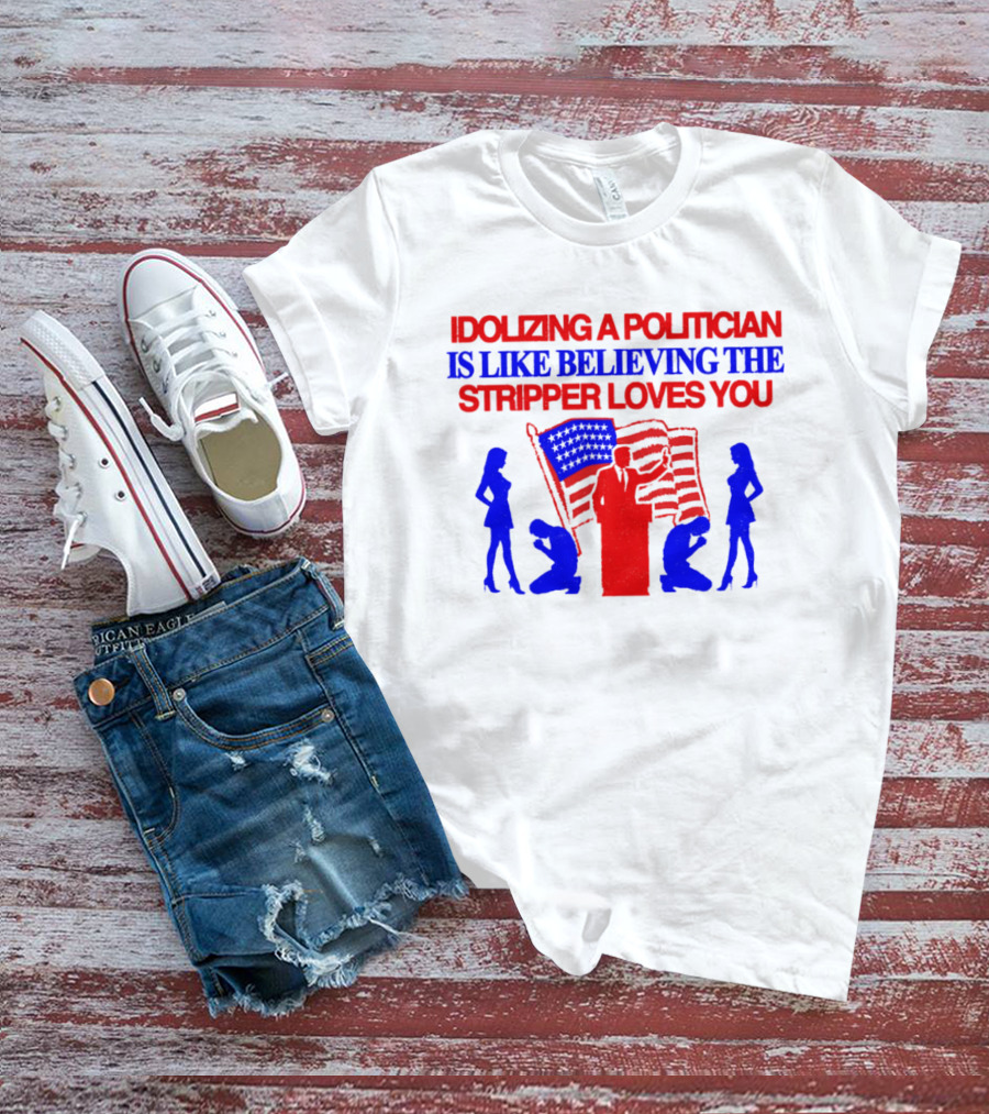Idolizing A Politician Is Like Believing The Stripper Loves You American Flag Politician T-Shirt
