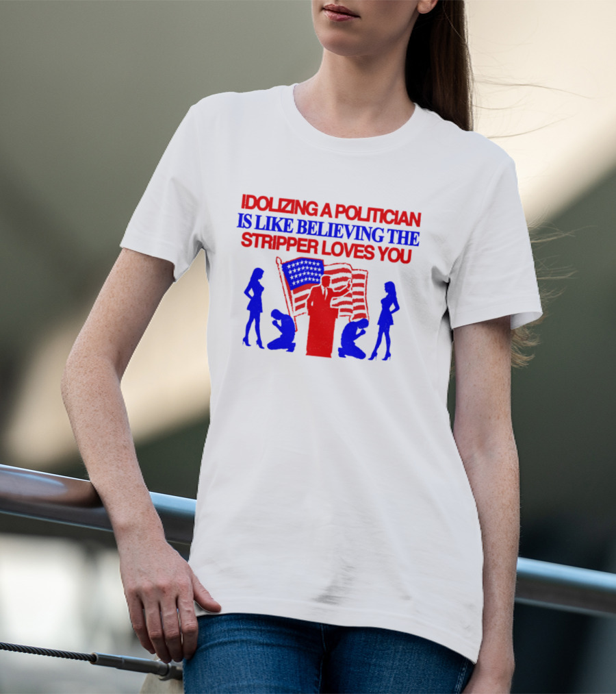 Idolizing A Politician Is Like Believing The Stripper Loves You American Flag Politician T-Shirt
