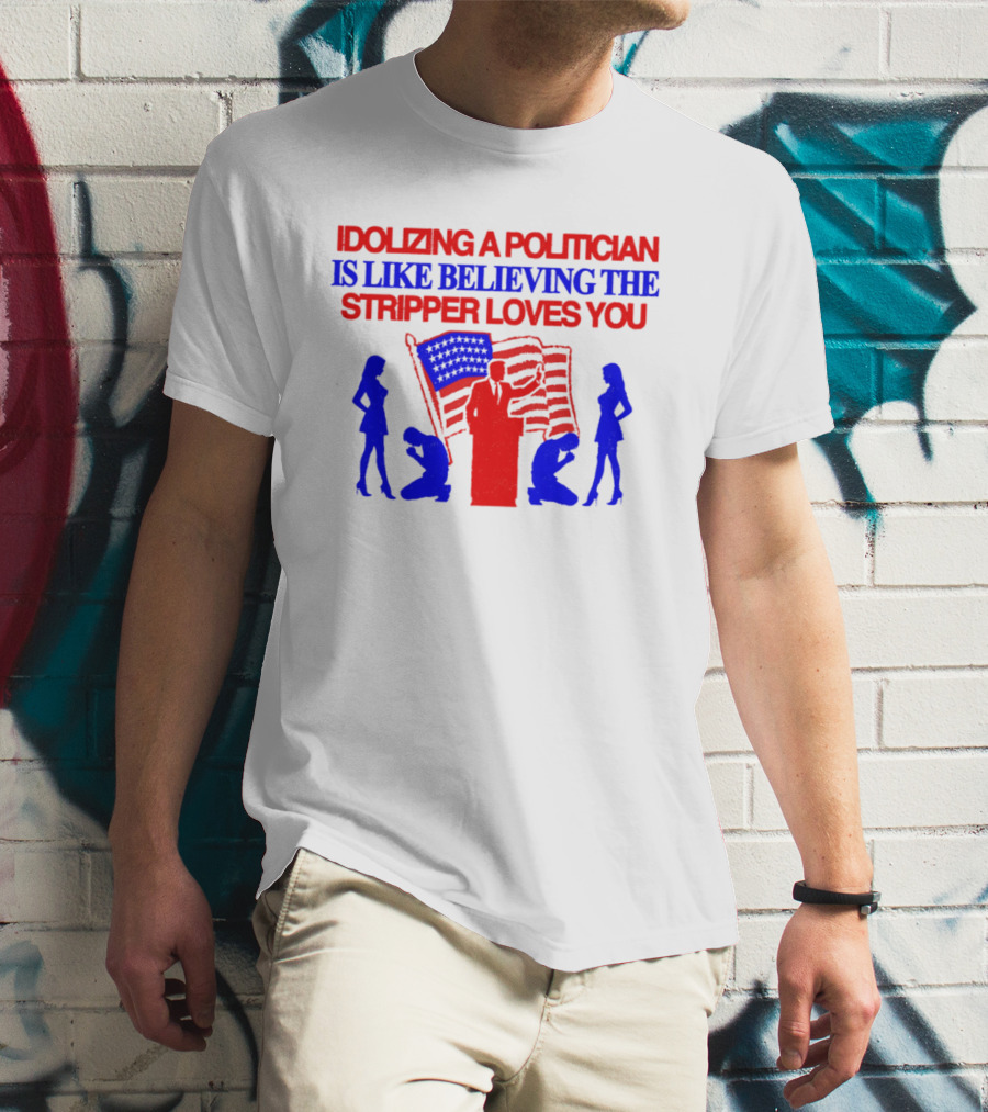 Idolizing A Politician Is Like Believing The Stripper Loves You American Flag Politician T-Shirt