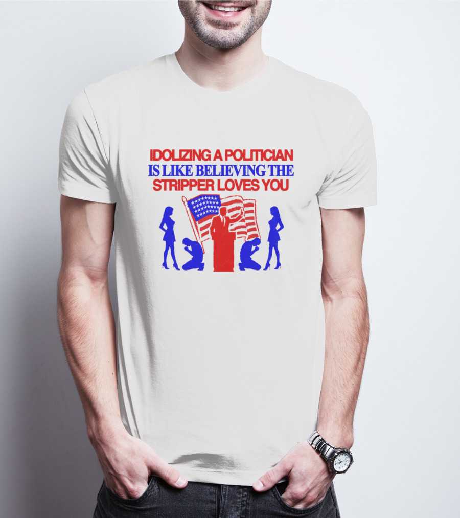 Idolizing A Politician Is Like Believing The Stripper Loves You American Flag Politician T-Shirt