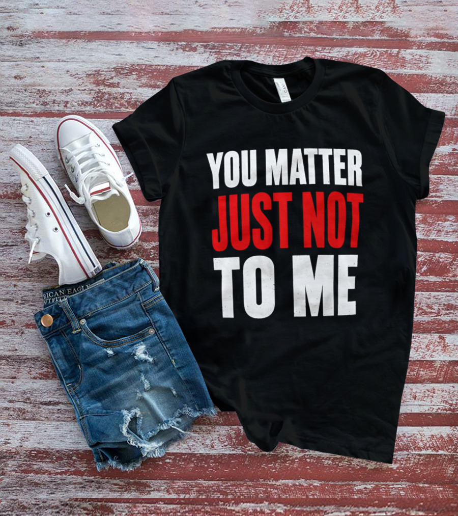 You Matter Just Not To Me T-Shirt