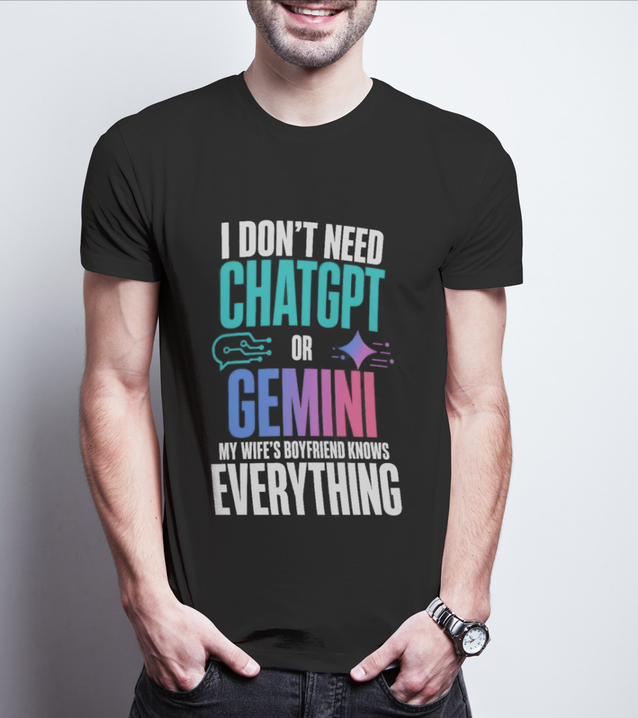 I Don't Need Chatgpt Or Gemini My Wife's Boyfriend Knows Everything T-Shirt