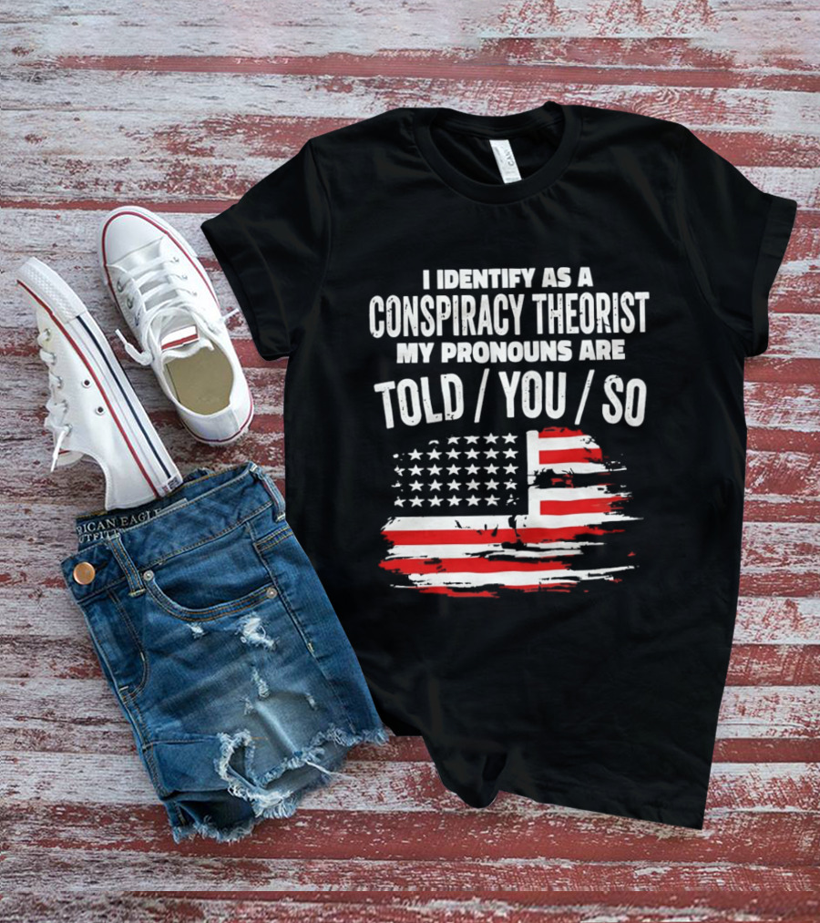 I Identify As A Conspiracy Theorist My Pronouns Are Told You So American Flag T-Shirt