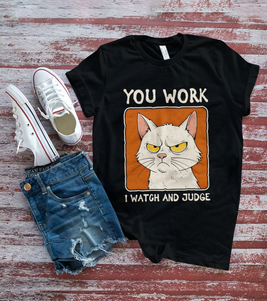 You Work I And Judge Cat Grumpy Attitude T-Shirt