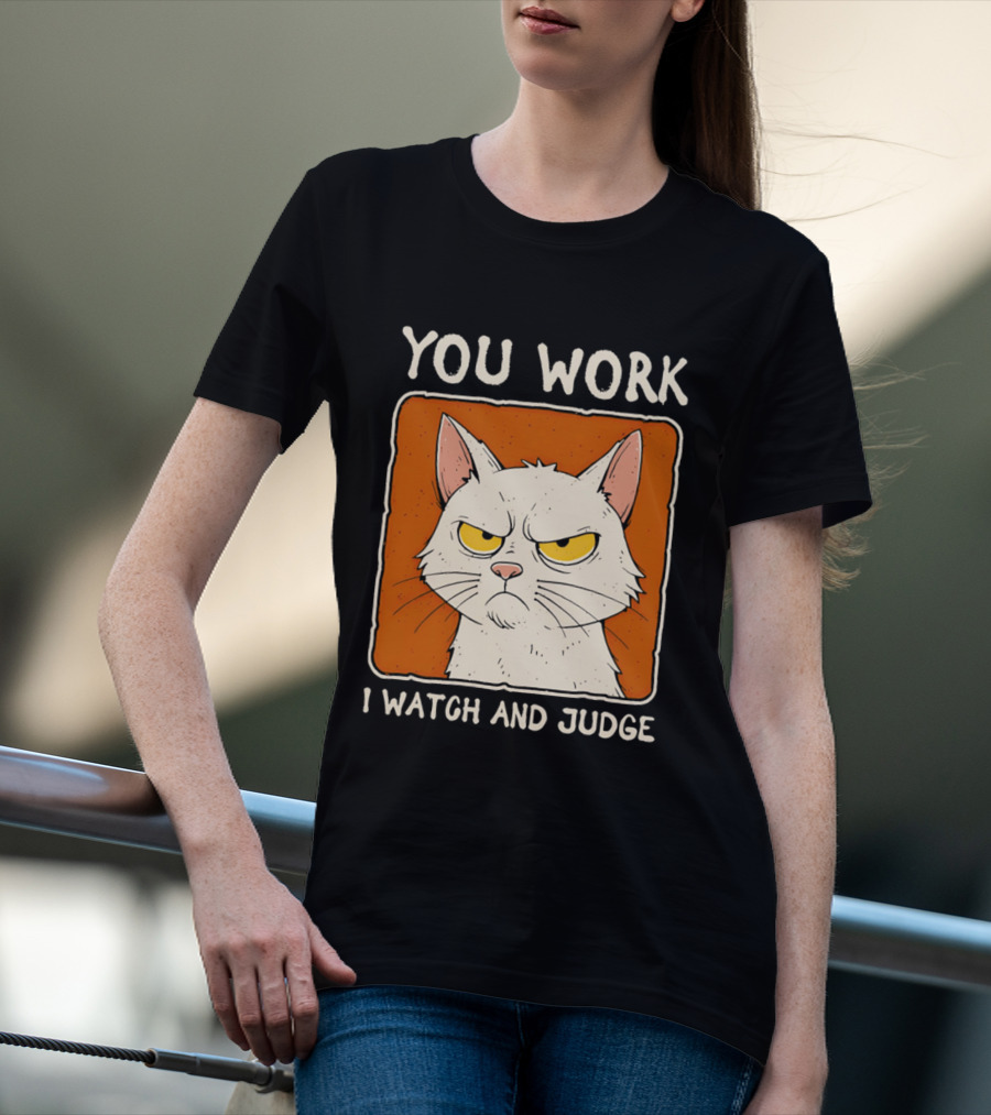 You Work I And Judge Cat Grumpy Attitude T-Shirt