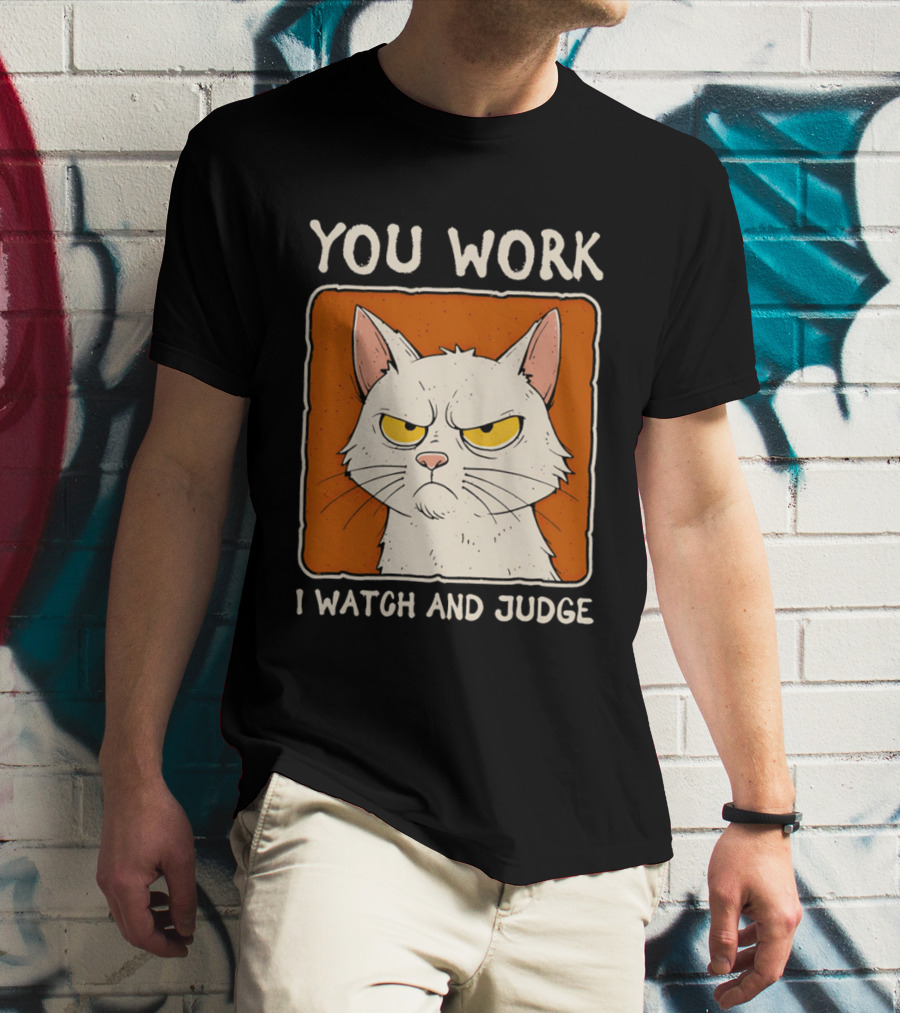 You Work I And Judge Cat Grumpy Attitude T-Shirt