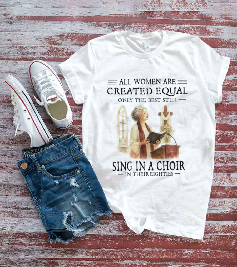 All Women Are Created Equal Only The Best Still Sing In A Choir In Their Eighties T-Shirt
