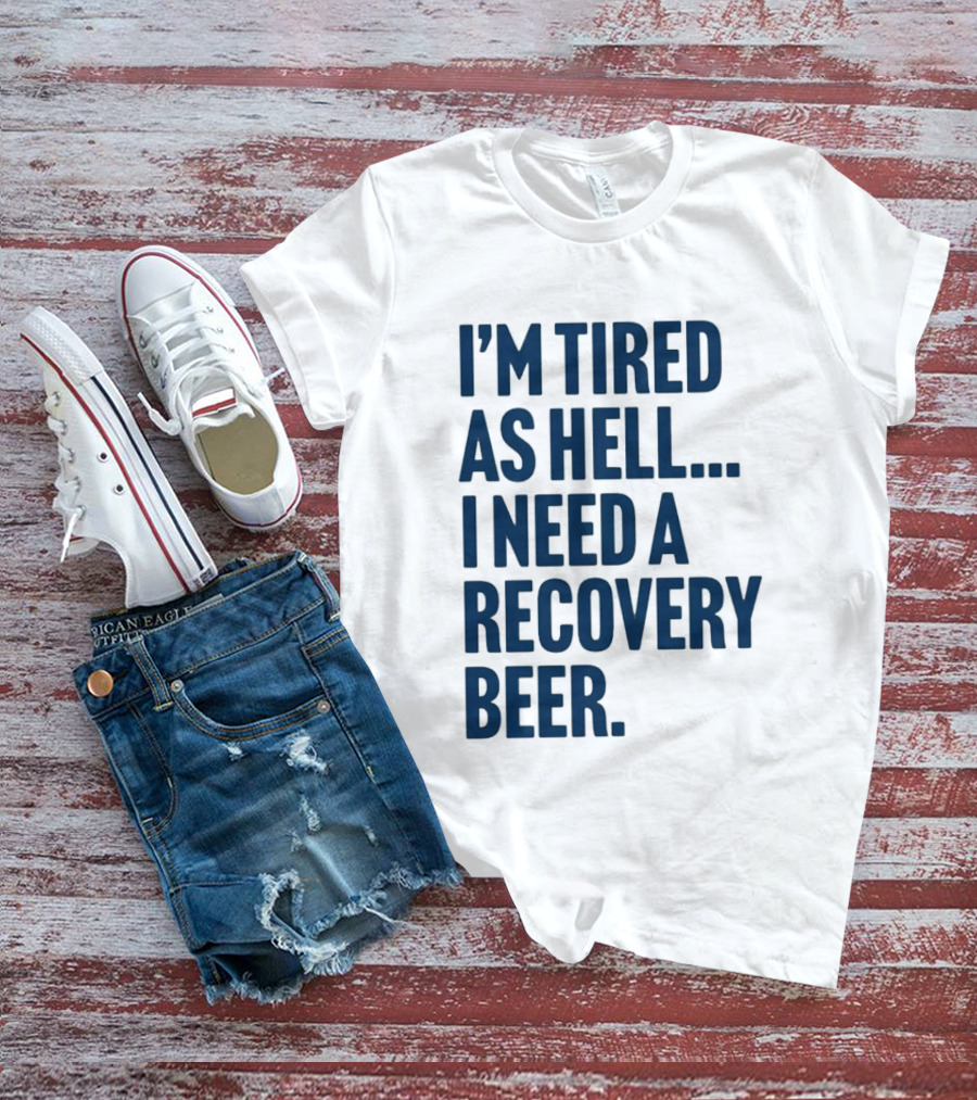 I'm Tired As Hell I Need A Recovery Beer T-Shirt