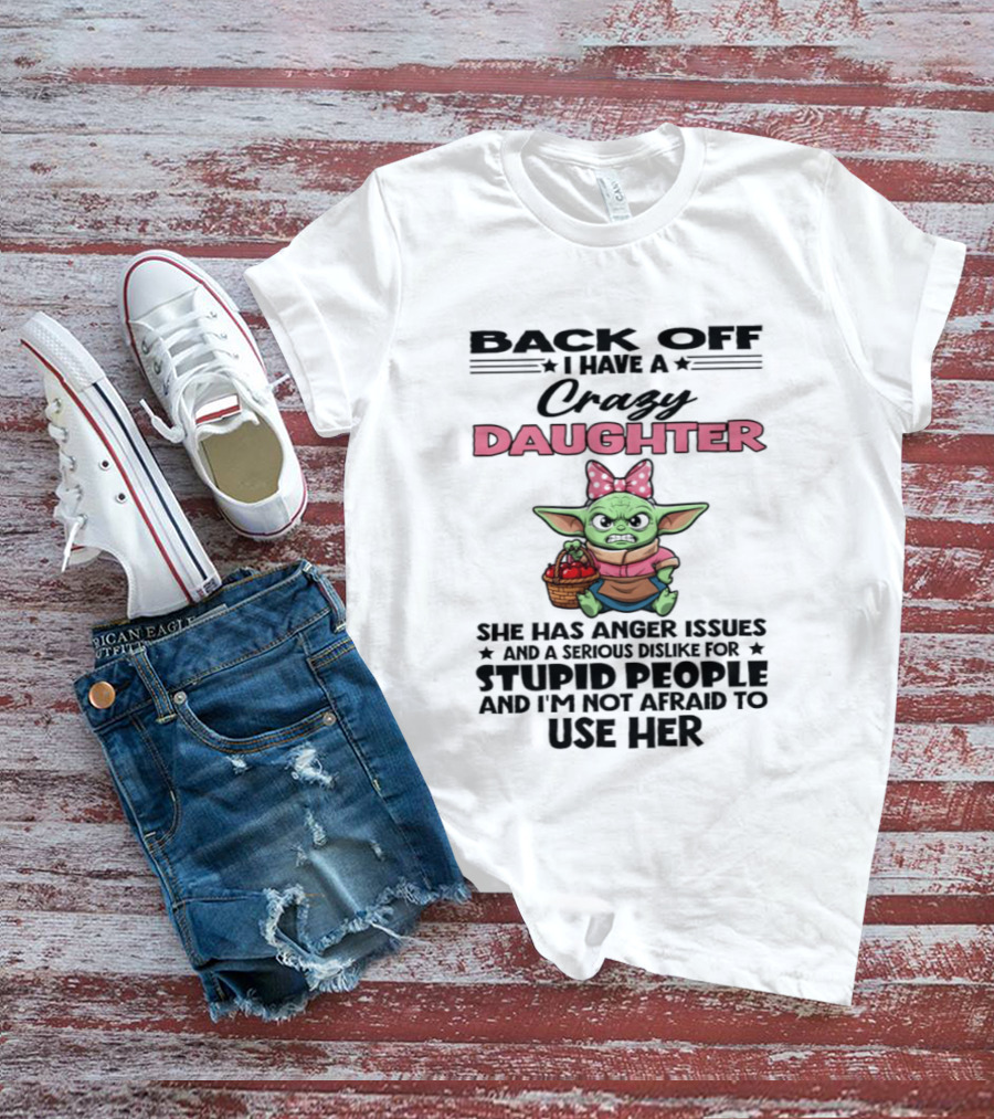 Back Off I Have A Crazy Daughter Angry Baby Yoda With Anger Issues Serious Dislike For Stupid People T-Shirt