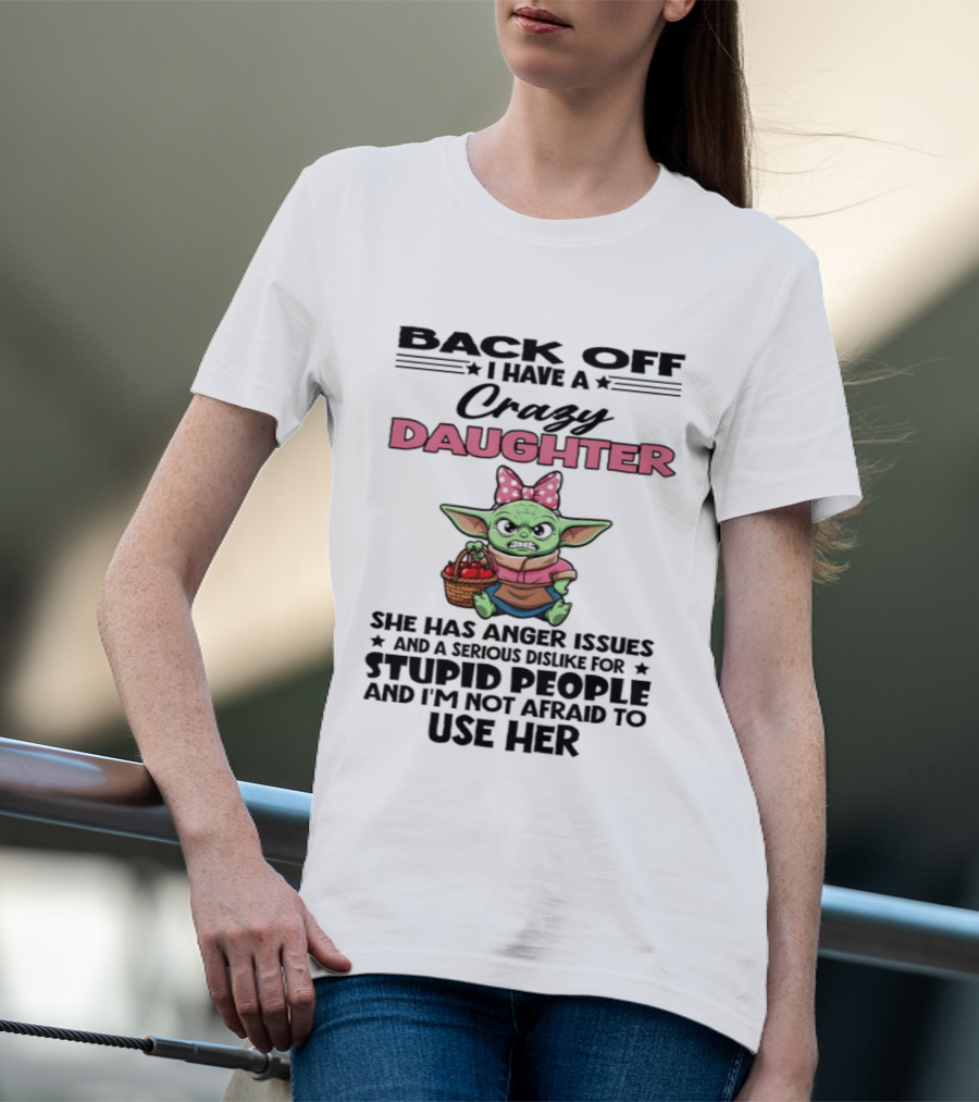 Back Off I Have A Crazy Daughter Angry Baby Yoda With Anger Issues Serious Dislike For Stupid People T-Shirt