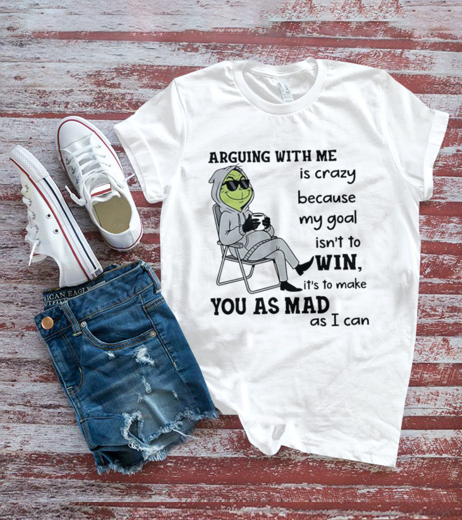 Grinch Arguing With Me Is Crazy Because My Goal Isn't To Win It's To Make You As Mad As I Can T-Shirt