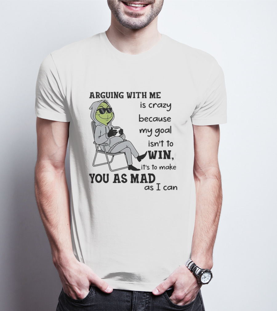 Grinch Arguing With Me Is Crazy Because My Goal Isn't To Win It's To Make You As Mad As I Can T-Shirt