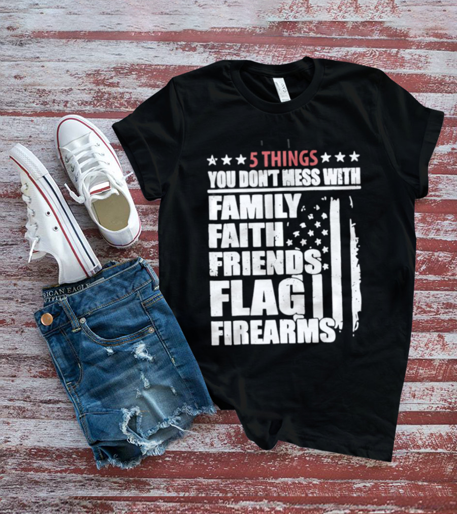 5 Things You Don't Mess With Family Faith Friends Flag Firearms Stars Stripes Patriotic T-Shirt