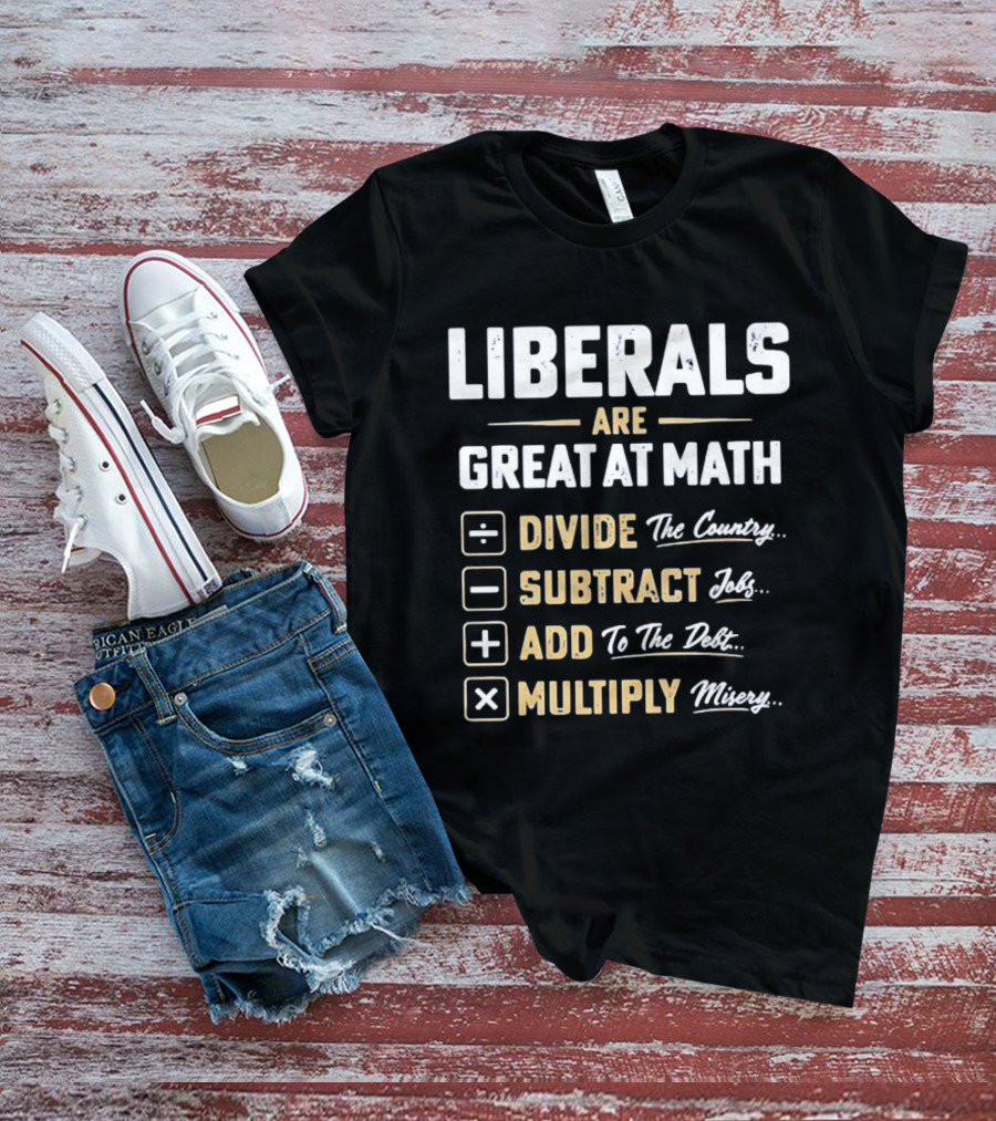 Liberals Are Great At Math Divide The Country Subtract Jobs Add To The Debt Multiply Misery T-Shirt