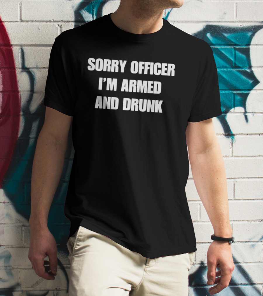 Sorry Officer I'm Armed And Drunk T-Shirt