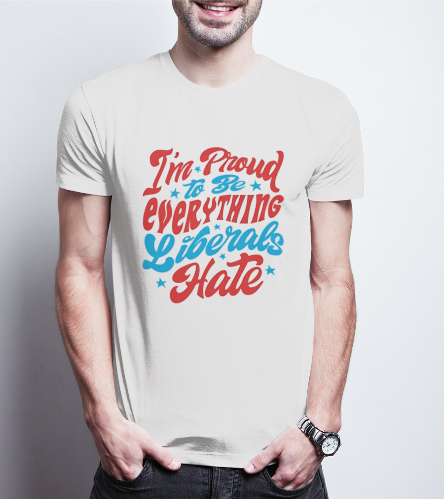 I'm Proud To Be Everything Liberals Hate Statement With Stars T-Shirt