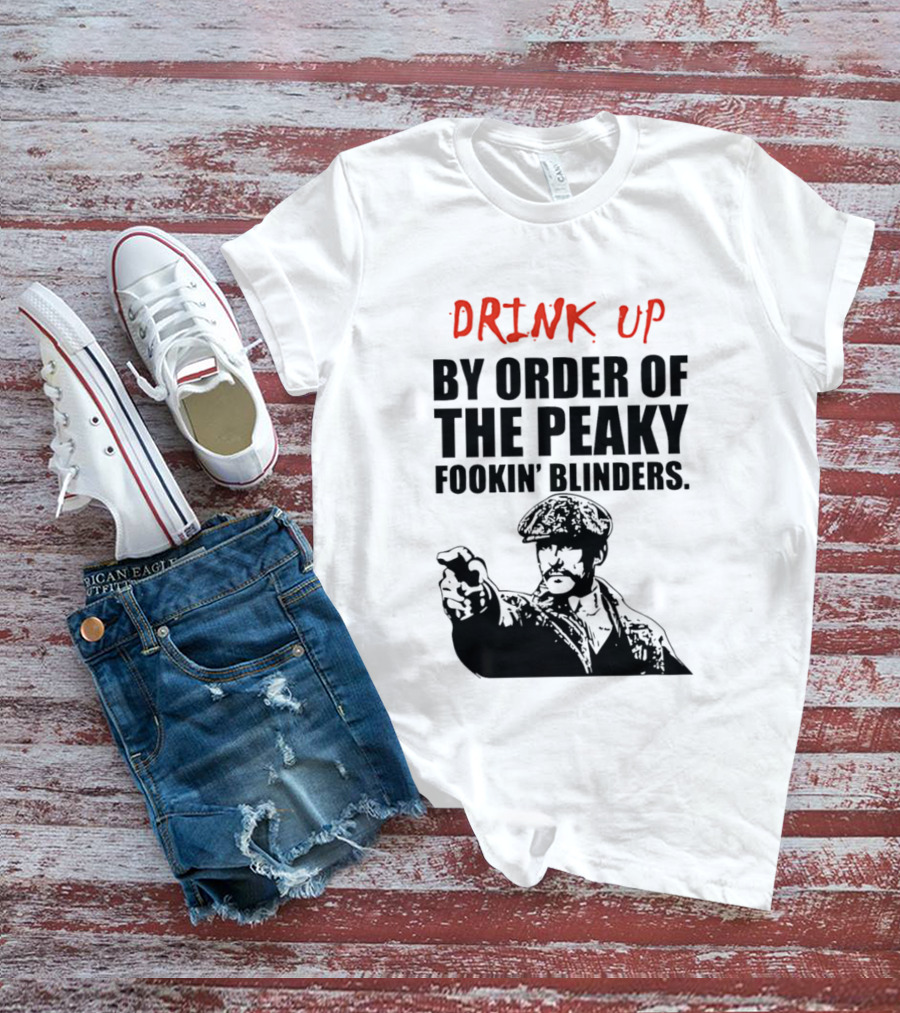 Drink Up By Order Of The Peaky Fookin’ Blinders Tommy Shelby T-Shirt