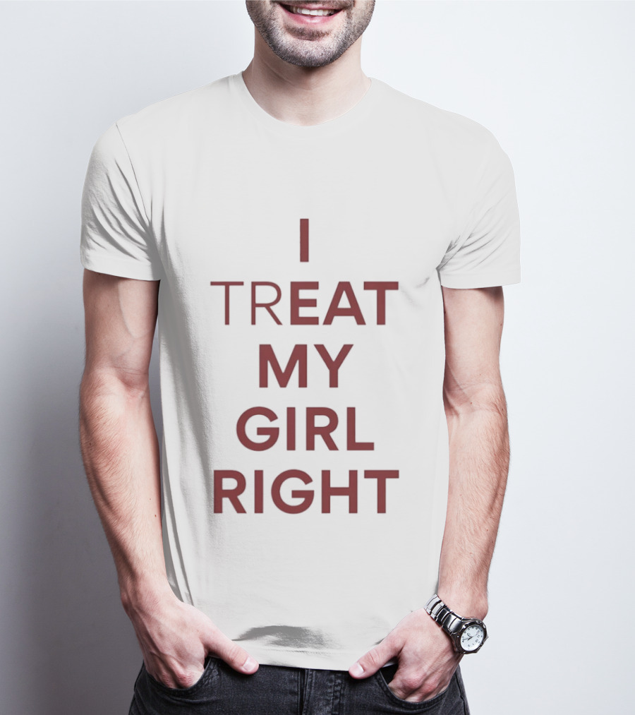 I Treat My Girl Right I Eat My Girl Right T-Shirt