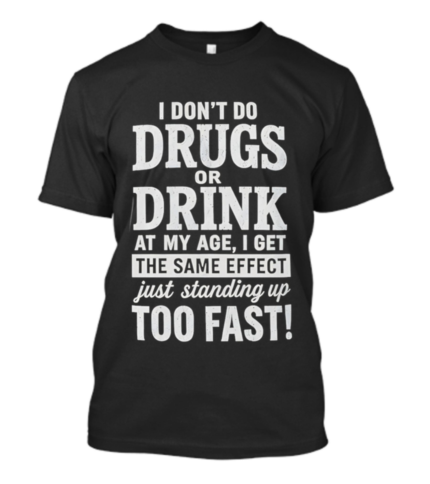 I Don't Do Drugs Or Drink At My Age I Get The Same Effect Just Standing Up Too Fast T-Shirt