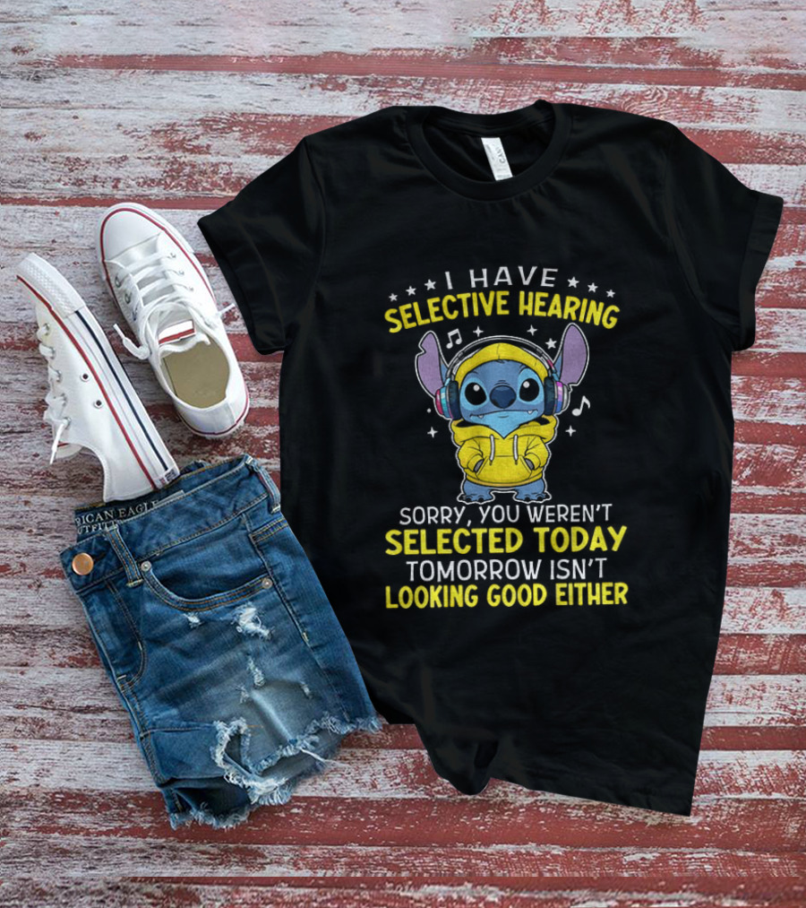 I Have Selective Hearing Stitch Sorry You Weren't Selected Today Tomorrow Isn't Looking Good Either T-Shirt