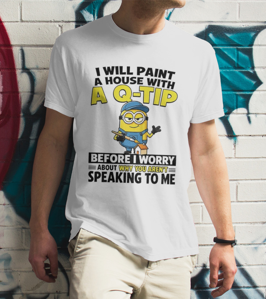 Minion I Will Paint A House With A Q Tip Before I Worry Why You Aren't Speaking To Me T-Shirt