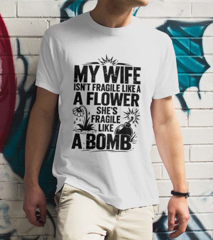 My Wife Isn't Fragile Like A Flower She's Fragile Like A Bomb T-Shirt