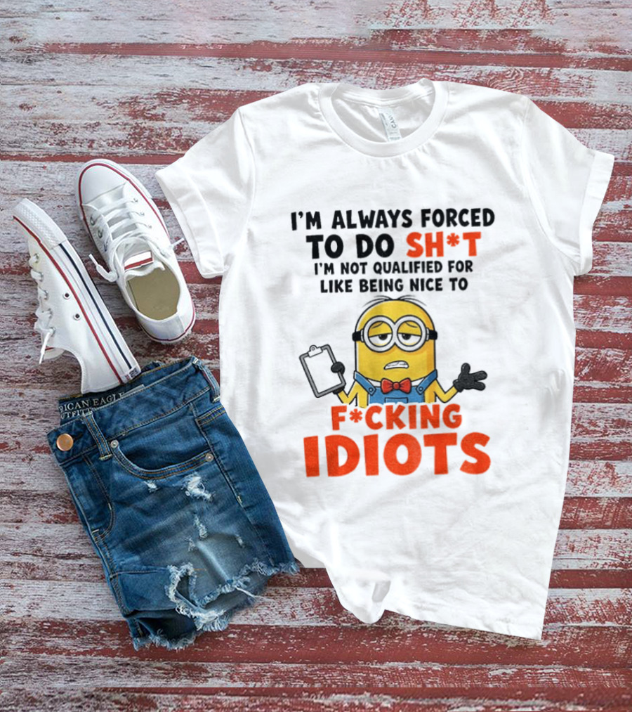 I'm Always Forced To Do Sh*t I'm Not Qualified For Like Being Nice To F*cking Idiots T-Shirt