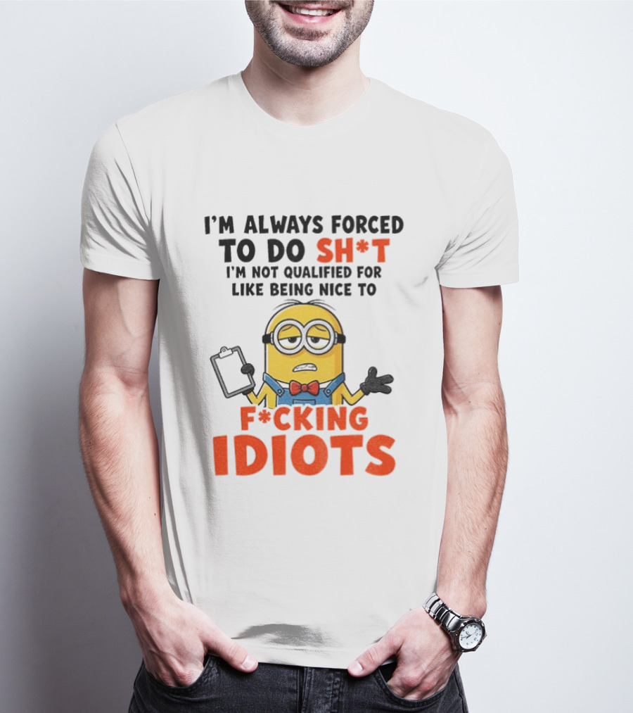 I'm Always Forced To Do Sh*t I'm Not Qualified For Like Being Nice To F*cking Idiots T-Shirt