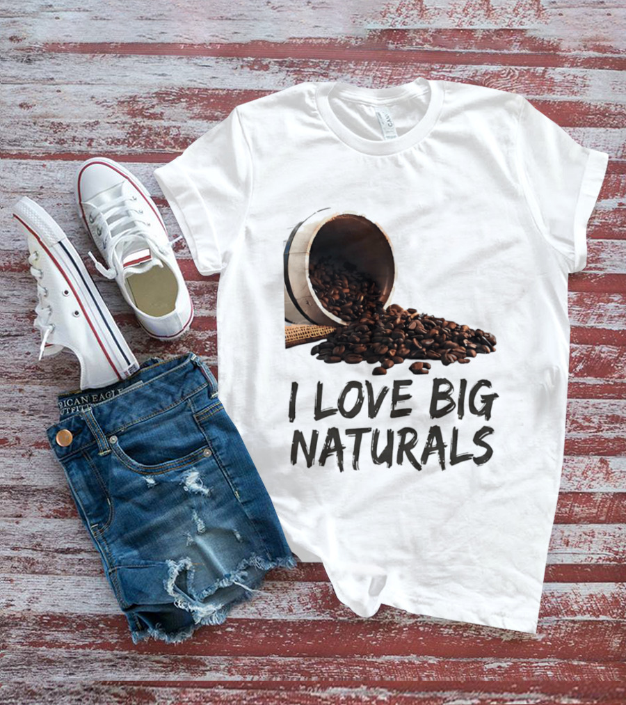 I Love Big Naturals Coffee Beans Lovers Funny Coffee Enthusiasts T-Shirt